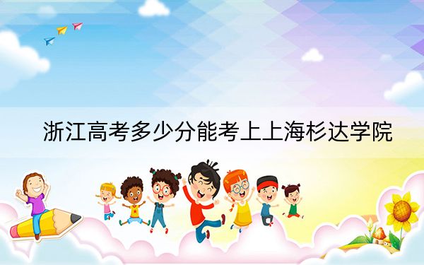 浙江高考多少分能考上上海杉达学院？附2022-2024年院校最低投档线