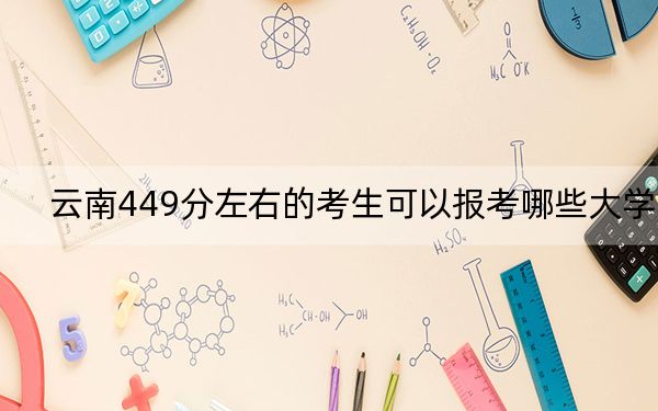 云南449分左右的考生可以报考哪些大学？（附带近三年449分大学录取名单）