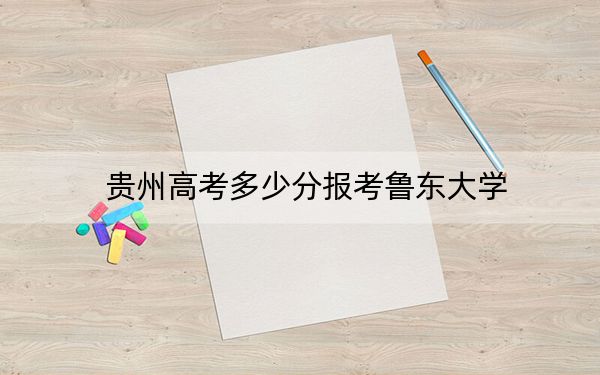 贵州高考多少分报考鲁东大学？2024年历史类录取分528分 物理类最低442分