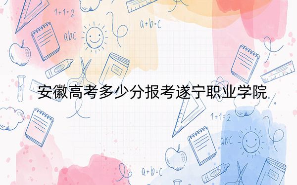 安徽高考多少分报考遂宁职业学院？附2022-2024年最低录取分数线