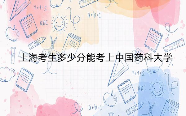 上海考生多少分能考上中国药科大学？附带近三年最低录取分数线