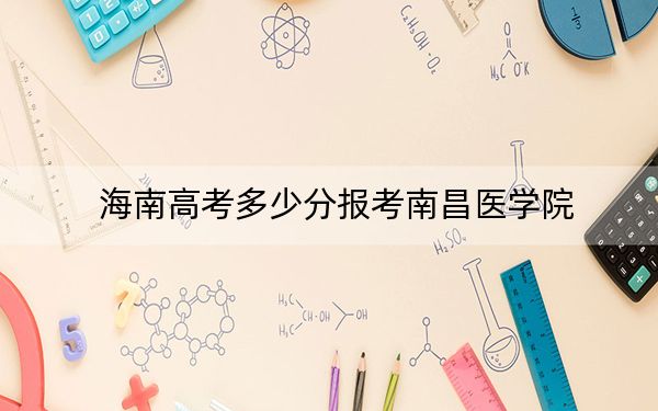 海南高考多少分报考南昌医学院？2024年综合531分