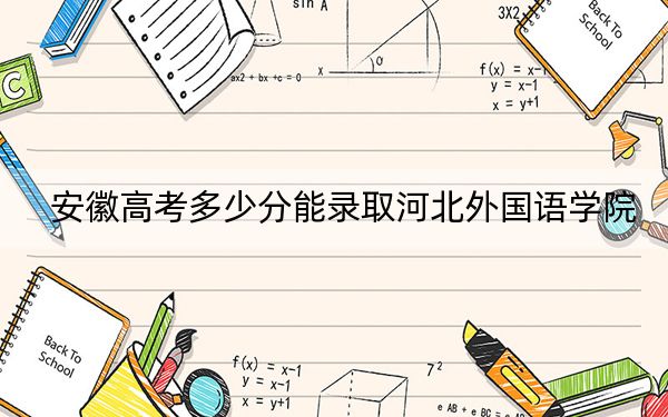 安徽高考多少分能录取河北外国语学院？附2022-2024年最低录取分数线