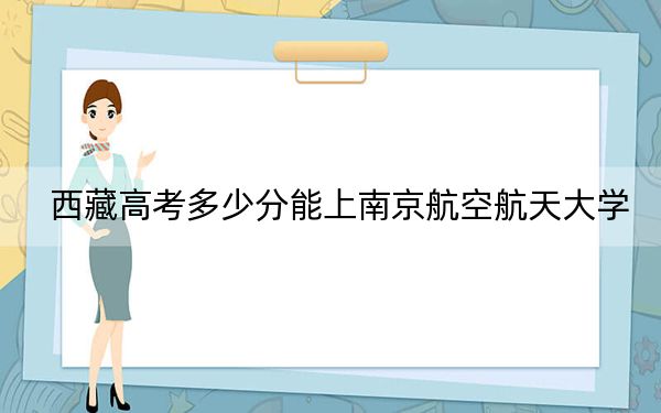 西藏高考多少分能上南京航空航天大学？附2022-2024年最低录取分数线