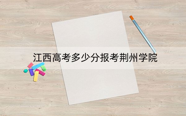 江西高考多少分报考荆州学院？附2022-2024年最低录取分数线