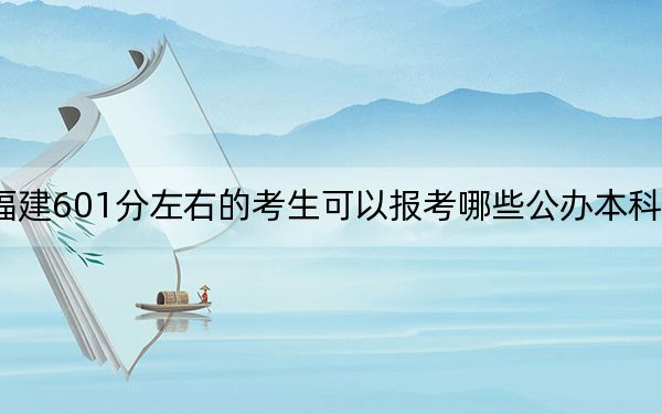 福建601分左右的考生可以报考哪些公办本科大学？ 2024年有28所录取最低分601的大学