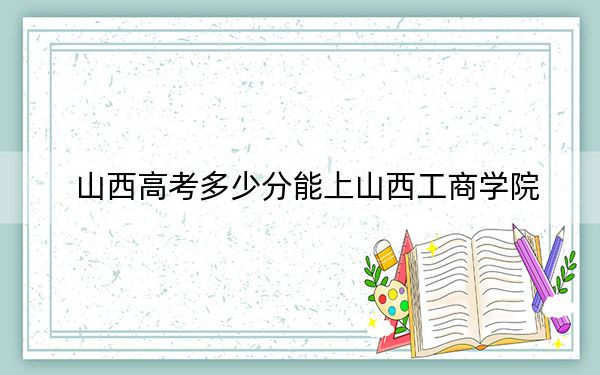 山西高考多少分能上山西工商学院？2024年文科投档线421分 理科最低393分