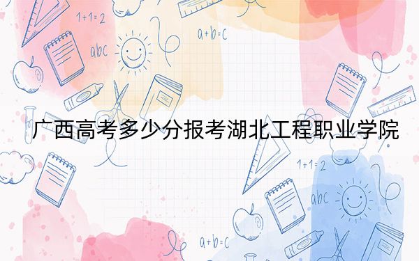 广西高考多少分报考湖北工程职业学院？附2022-2024年最低录取分数线