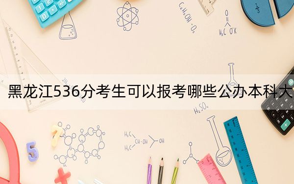 黑龙江536分考生可以报考哪些公办本科大学？