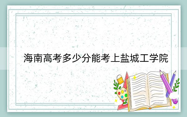 海南高考多少分能考上盐城工学院？2024年综合投档线526分