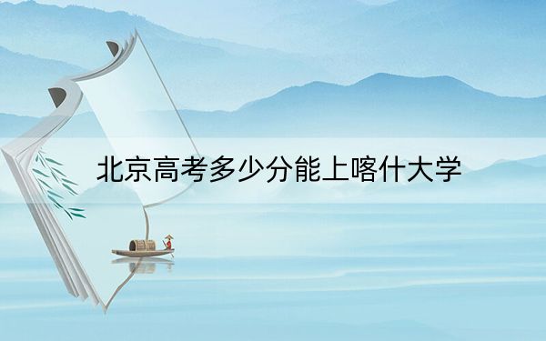 北京高考多少分能上喀什大学？附2022-2024年最低录取分数线