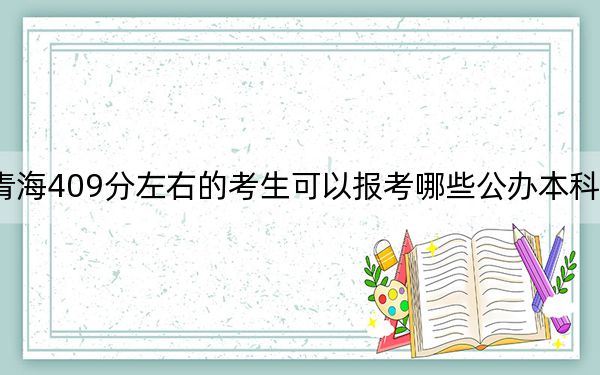 青海409分左右的考生可以报考哪些公办本科大学？ 2025年高考可以填报5所大学