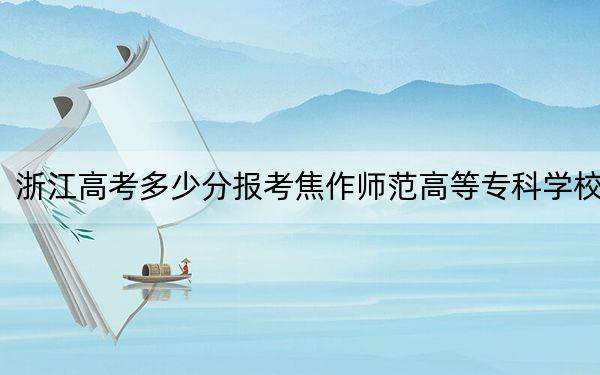 浙江高考多少分报考焦作师范高等专科学校？2024年综合最低分422分