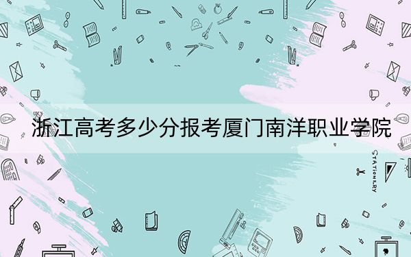 浙江高考多少分报考厦门南洋职业学院？2024年最低录取分数线372分