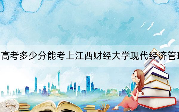 甘肃高考多少分能考上江西财经大学现代经济管理学院？2024年历史类446分 物理类最低417分