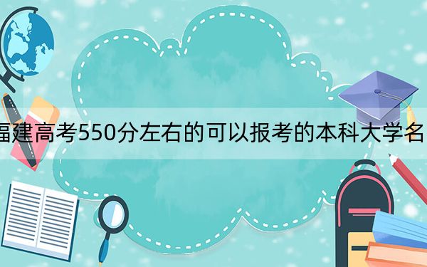 福建高考550分左右的可以报考的本科大学名单！