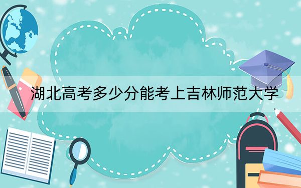 湖北高考多少分能考上吉林师范大学？附2022-2024年最低录取分数线