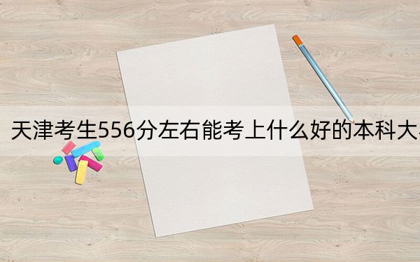 天津考生556分左右能考上什么好的本科大学？ 2024年一共录取27所大学