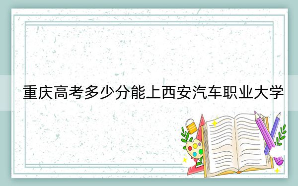 重庆高考多少分能上西安汽车职业大学？附2022-2024年最低录取分数线