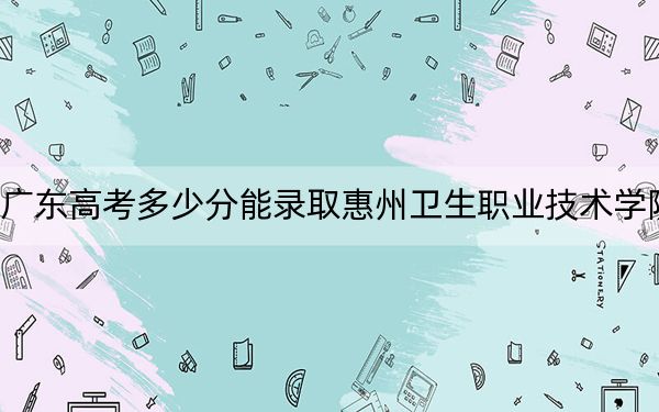 广东高考多少分能录取惠州卫生职业技术学院？附2022-2024年最低录取分数线