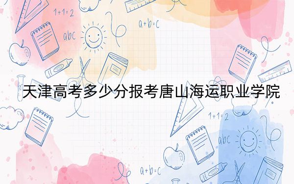 天津高考多少分报考唐山海运职业学院？附2022-2024年最低录取分数线