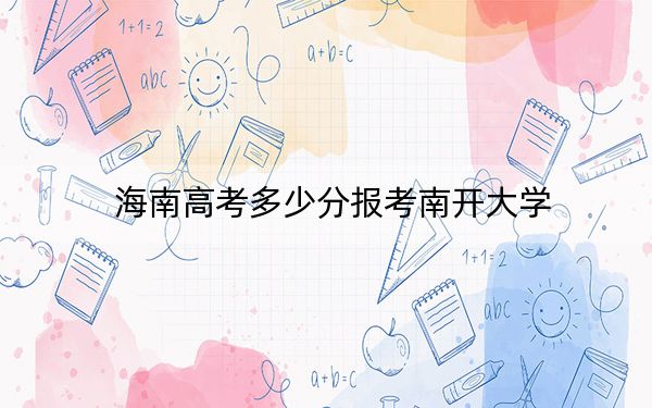 海南高考多少分报考南开大学？附2022-2024年最低录取分数线