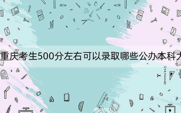 重庆考生500分左右可以录取哪些公办本科大学？ 2025年高考可以填报70所大学