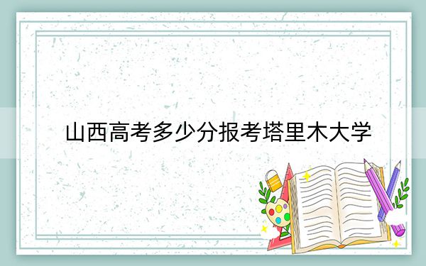 山西高考多少分报考塔里木大学？2024年文科投档线486分 理科录取分441分