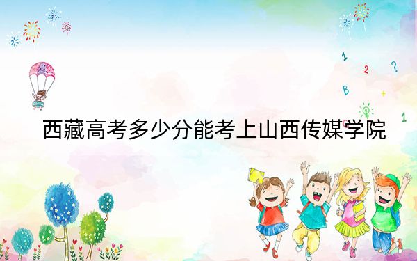 西藏高考多少分能考上山西传媒学院？附2022-2024年最低录取分数线