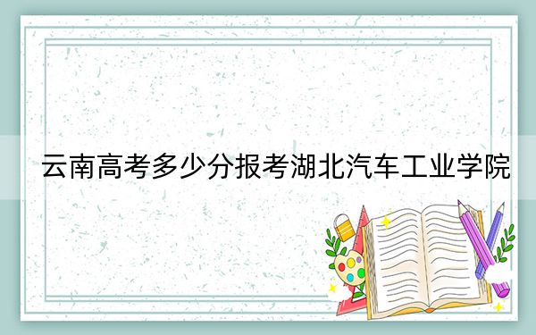 云南高考多少分报考湖北汽车工业学院？附2022-2024年最低录取分数线