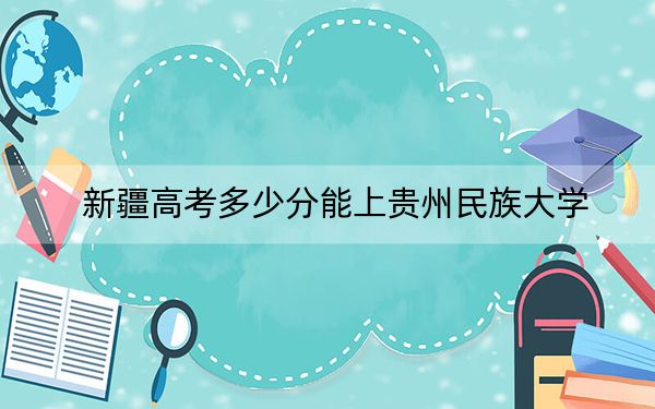 新疆高考多少分能上贵州民族大学？附2022-2024年院校最低投档线