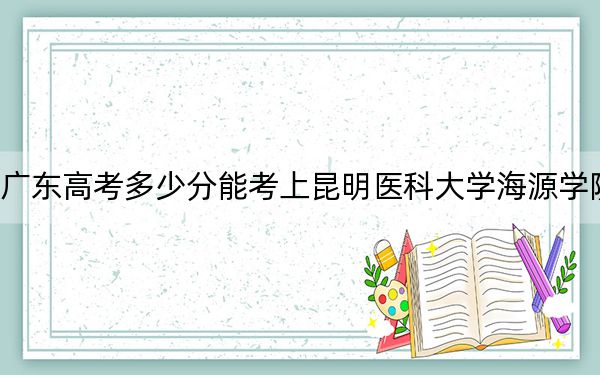 广东高考多少分能考上昆明医科大学海源学院？2024年历史类投档线485分 物理类480分