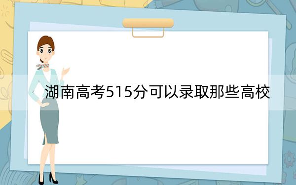 湖南高考515分可以录取那些高校？（供2025届高三考生参考）