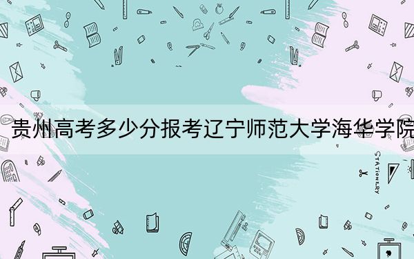 贵州高考多少分报考辽宁师范大学海华学院？2024年历史类450分 物理类386分