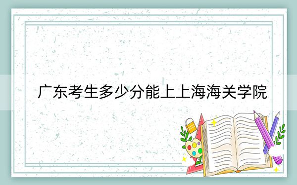 广东考生多少分能上上海海关学院？2024年历史类551分 物理类投档线561分