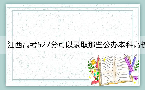 江西高考527分可以录取那些公办本科高校？（附带2022-2024年527左右大学名单）