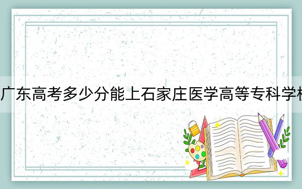 广东高考多少分能上石家庄医学高等专科学校？2024年历史类投档线372分 物理类411分