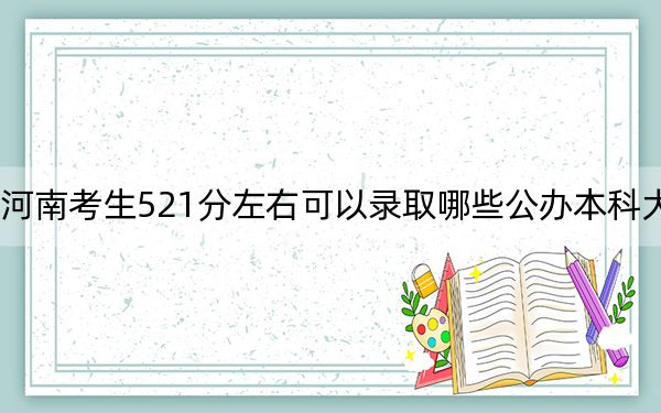 河南考生521分左右可以录取哪些公办本科大学？（附带近三年521分大学录取名单）