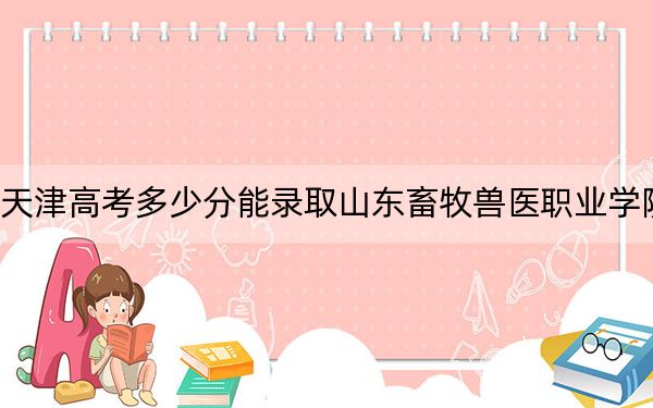 天津高考多少分能录取山东畜牧兽医职业学院？附2022-2024年最低录取分数线