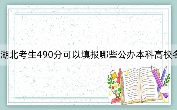 湖北考生490分可以填报哪些公办本科高校名单？（附带近三年高考大学录取名单）