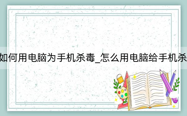 如何用电脑为手机杀毒_怎么用电脑给手机杀毒