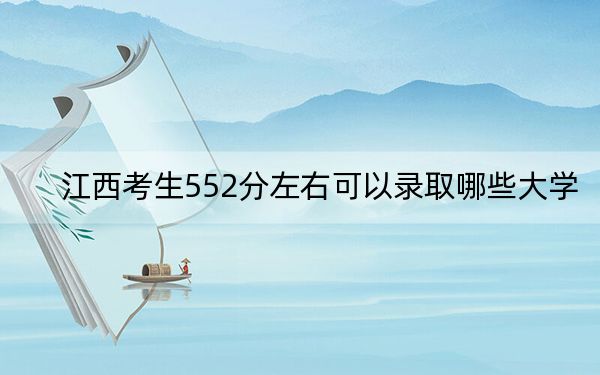 江西考生552分左右可以录取哪些大学？ 2024年一共55所大学录取