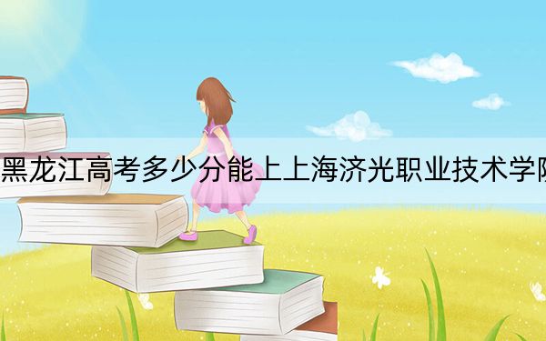 黑龙江高考多少分能上上海济光职业技术学院？2024年历史类最低306分 物理类298分