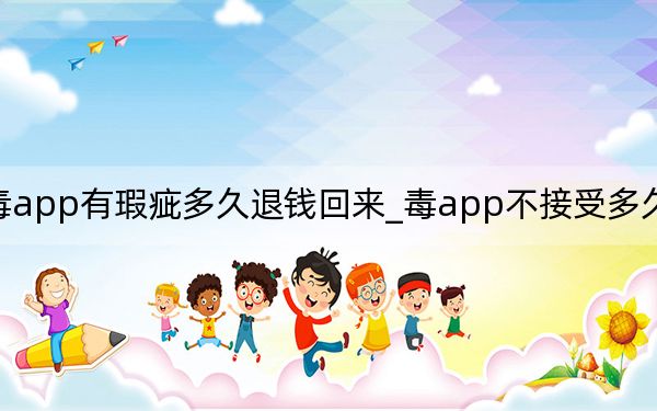 毒app有瑕疵多久退钱回来_毒app不接受多久能退钱