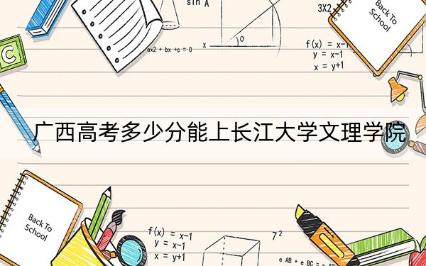 广西高考多少分能上长江大学文理学院？附2022-2024年最低录取分数线