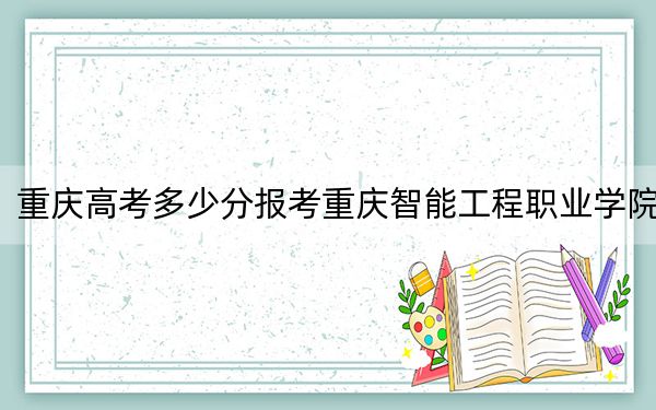 重庆高考多少分报考重庆智能工程职业学院？2024年历史类最低180分 物理类276分