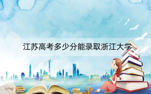 江苏高考多少分能录取浙江大学？附2022-2024年最低录取分数线