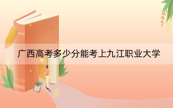 广西高考多少分能考上九江职业大学？附2022-2024年最低录取分数线