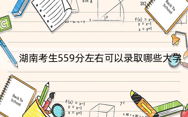 湖南考生559分左右可以录取哪些大学？（供2025年考生参考）