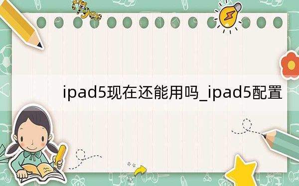 ipad5现在还能用吗_ipad5配置